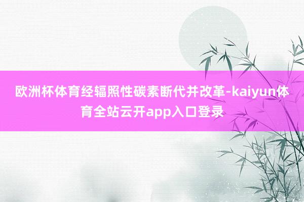 欧洲杯体育经辐照性碳素断代并改革-kaiyun体育全站云开app入口登录