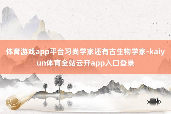 体育游戏app平台习尚学家还有古生物学家-kaiyun体育全站云开app入口登录