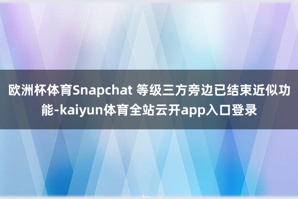 欧洲杯体育Snapchat 等级三方旁边已结束近似功能-kaiyun体育全站云开app入口登录