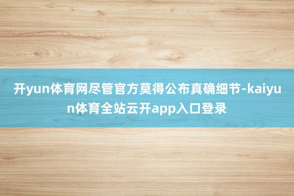 开yun体育网尽管官方莫得公布真确细节-kaiyun体育全站云开app入口登录