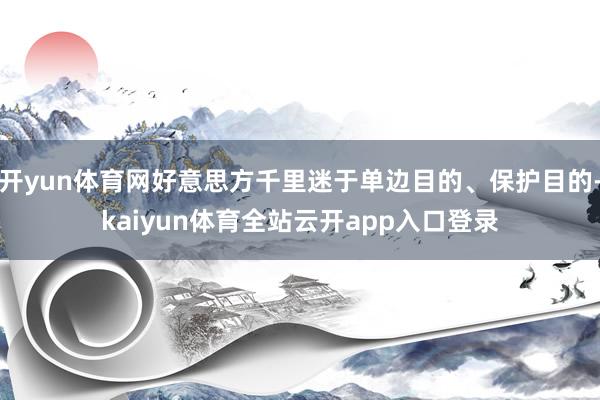 开yun体育网好意思方千里迷于单边目的、保护目的-kaiyun体育全站云开app入口登录