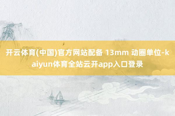 开云体育(中国)官方网站配备 13mm 动圈单位-kaiyun体育全站云开app入口登录