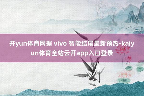 开yun体育网据 vivo 智能结尾最新预热-kaiyun体育全站云开app入口登录