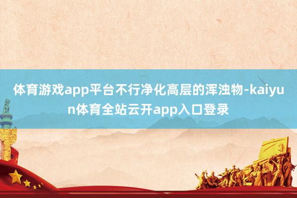 体育游戏app平台不行净化高层的浑浊物-kaiyun体育全站云开app入口登录