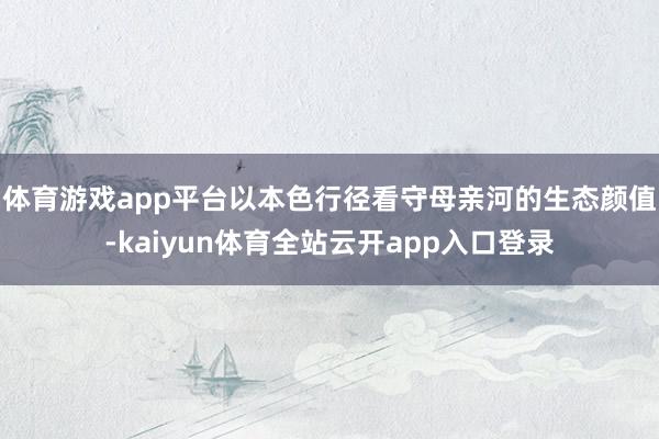 体育游戏app平台以本色行径看守母亲河的生态颜值-kaiyun体育全站云开app入口登录