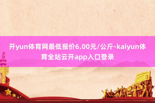 开yun体育网最低报价6.00元/公斤-kaiyun体育全站云开app入口登录