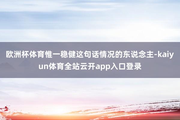欧洲杯体育惟一稳健这句话情况的东说念主-kaiyun体育全站云开app入口登录