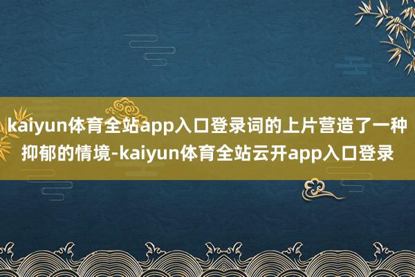 kaiyun体育全站app入口登录词的上片营造了一种抑郁的情境-kaiyun体育全站云开app入口登录