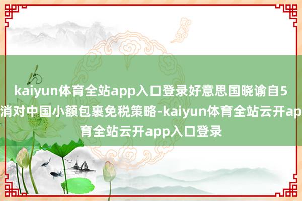 kaiyun体育全站app入口登录好意思国晓谕自5月2日起取消对中国小额包裹免税策略-kaiyun体育全站云开app入口登录