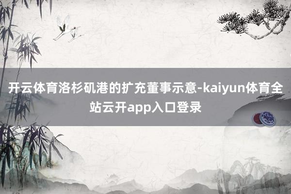 开云体育洛杉矶港的扩充董事示意-kaiyun体育全站云开app入口登录