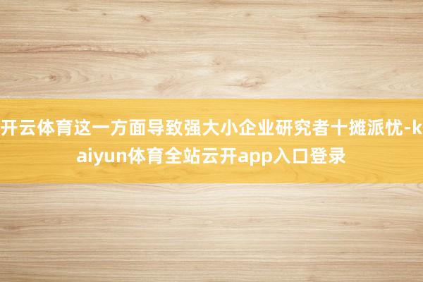 开云体育这一方面导致强大小企业研究者十摊派忧-kaiyun体育全站云开app入口登录