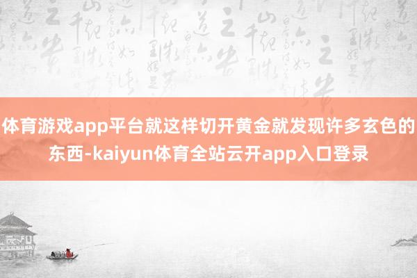 体育游戏app平台就这样切开黄金就发现许多玄色的东西-kaiyun体育全站云开app入口登录