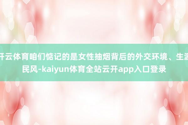 开云体育咱们惦记的是女性抽烟背后的外交环境、生涯民风-kaiyun体育全站云开app入口登录