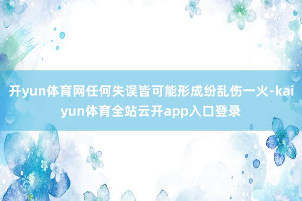 开yun体育网任何失误皆可能形成纷乱伤一火-kaiyun体育全站云开app入口登录