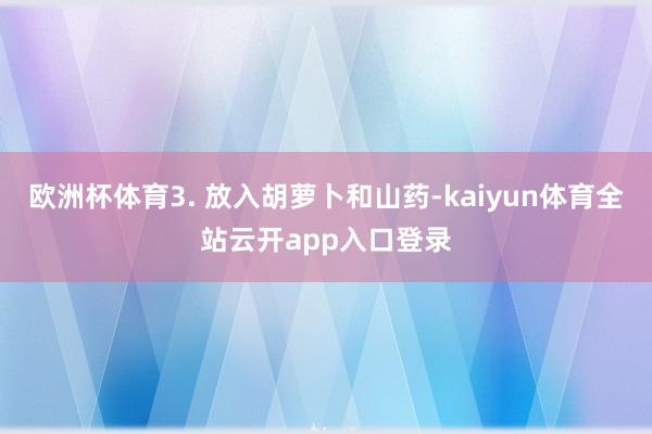 欧洲杯体育3. 放入胡萝卜和山药-kaiyun体育全站云开app入口登录