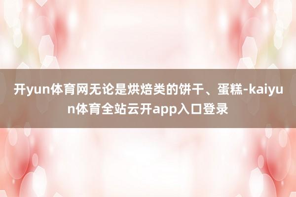 开yun体育网无论是烘焙类的饼干、蛋糕-kaiyun体育全站云开app入口登录