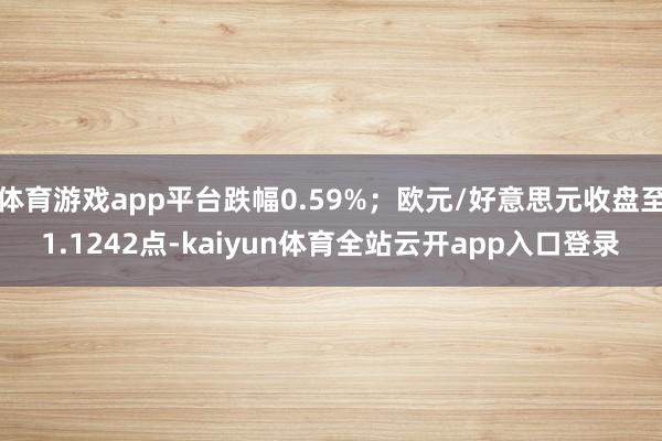 体育游戏app平台跌幅0.59%；欧元/好意思元收盘至1.1242点-kaiyun体育全站云开app入口登录