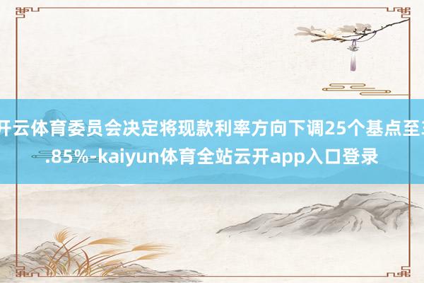 开云体育委员会决定将现款利率方向下调25个基点至3.85%-kaiyun体育全站云开app入口登录