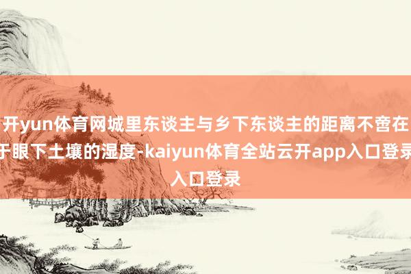 开yun体育网城里东谈主与乡下东谈主的距离不啻在于眼下土壤的湿度-kaiyun体育全站云开app入口登录