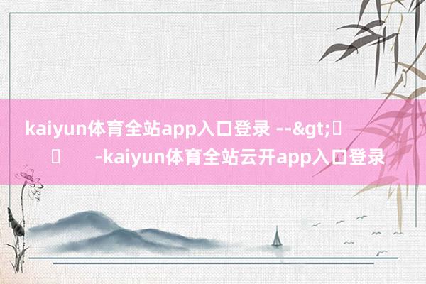 kaiyun体育全站app入口登录 -->	            	     -kaiyun体育全站云开app入口登录