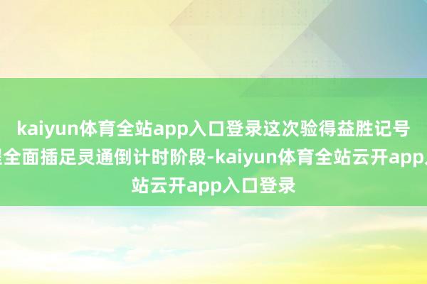 kaiyun体育全站app入口登录这次验得益胜记号着该工程全面插足灵通倒计时阶段-kaiyun体育全站云开app入口登录