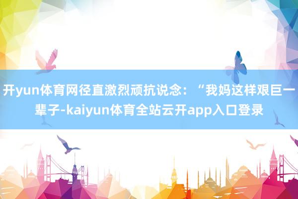 开yun体育网径直激烈顽抗说念：“我妈这样艰巨一辈子-kaiyun体育全站云开app入口登录