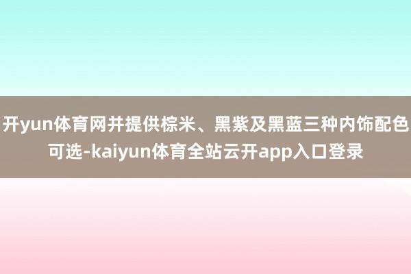 开yun体育网并提供棕米、黑紫及黑蓝三种内饰配色可选-kaiyun体育全站云开app入口登录