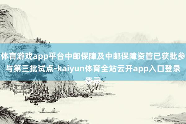 体育游戏app平台中邮保障及中邮保障资管已获批参与第三批试点-kaiyun体育全站云开app入口登录