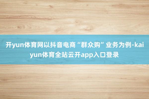 开yun体育网以抖音电商“群众购”业务为例-kaiyun体育全站云开app入口登录