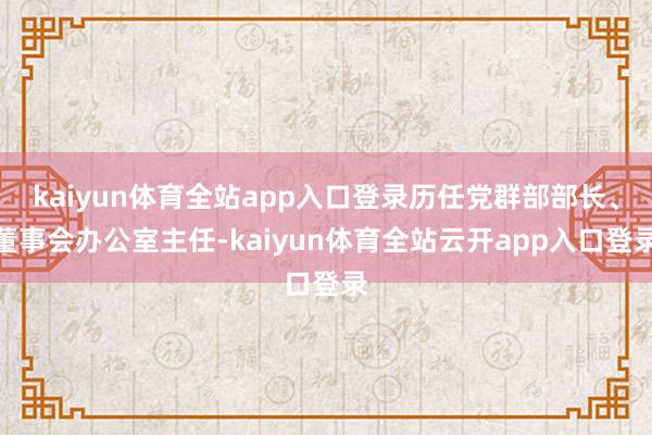 kaiyun体育全站app入口登录历任党群部部长、董事会办公室主任-kaiyun体育全站云开app入口登录