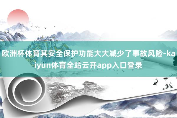 欧洲杯体育其安全保护功能大大减少了事故风险-kaiyun体育全站云开app入口登录