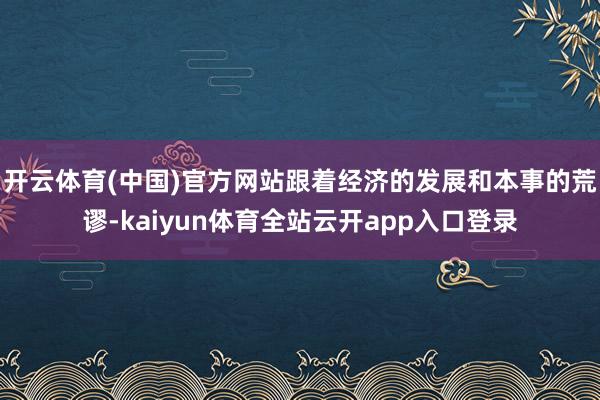 开云体育(中国)官方网站跟着经济的发展和本事的荒谬-kaiyun体育全站云开app入口登录