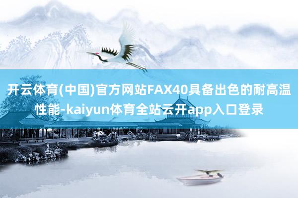 开云体育(中国)官方网站FAX40具备出色的耐高温性能-kaiyun体育全站云开app入口登录