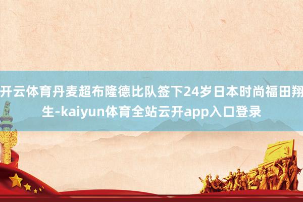 开云体育丹麦超布隆德比队签下24岁日本时尚福田翔生-kaiyun体育全站云开app入口登录