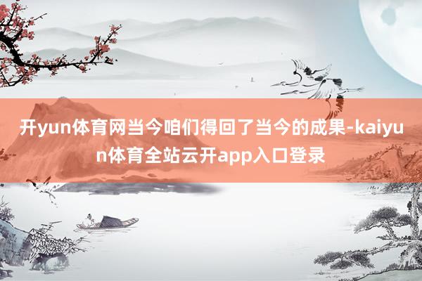 开yun体育网当今咱们得回了当今的成果-kaiyun体育全站云开app入口登录