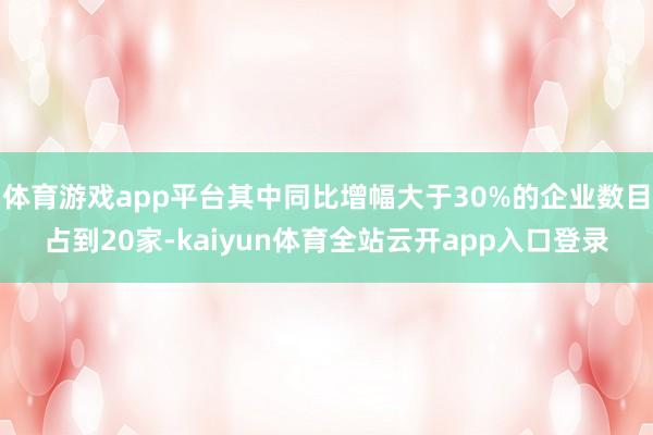 体育游戏app平台其中同比增幅大于30%的企业数目占到20家-kaiyun体育全