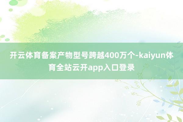 开云体育备案产物型号跨越400万个-kaiyun体育全站云开app入口登录