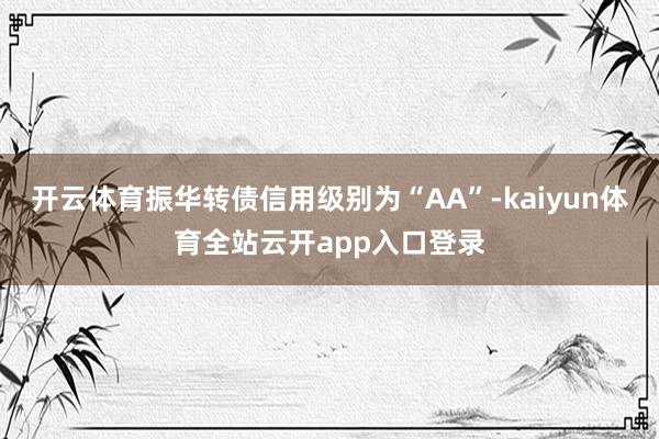 开云体育振华转债信用级别为“AA”-kaiyun体育全站云开app入口登录