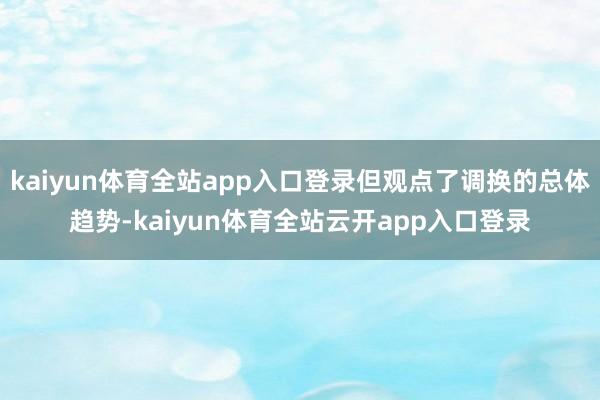kaiyun体育全站app入口登录但观点了调换的总体趋势-kaiyun体育全站云