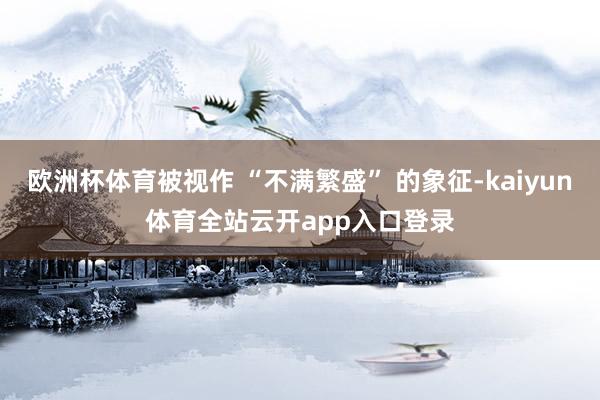 欧洲杯体育被视作 “不满繁盛” 的象征-kaiyun体育全站云开app入口登录