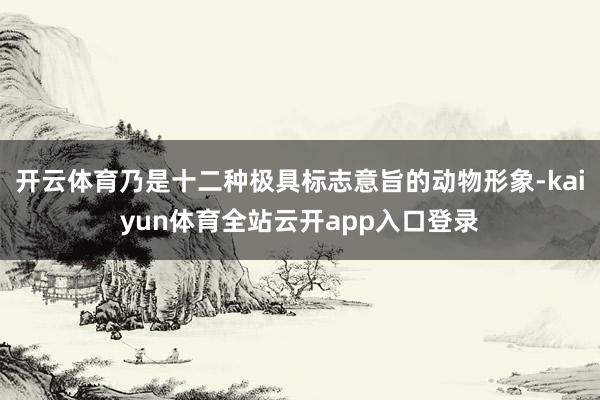 开云体育乃是十二种极具标志意旨的动物形象-kaiyun体育全站云开app入口登录