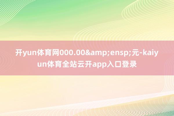开yun体育网000.00 元-kaiyun体育全站云开app入口登录