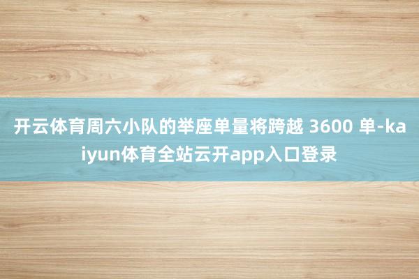 开云体育周六小队的举座单量将跨越 3600 单-kaiyun体育全站云开app入