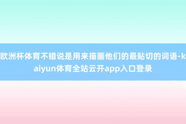 欧洲杯体育不错说是用来描画他们的最贴切的词语-kaiyun体育全站云开app入口