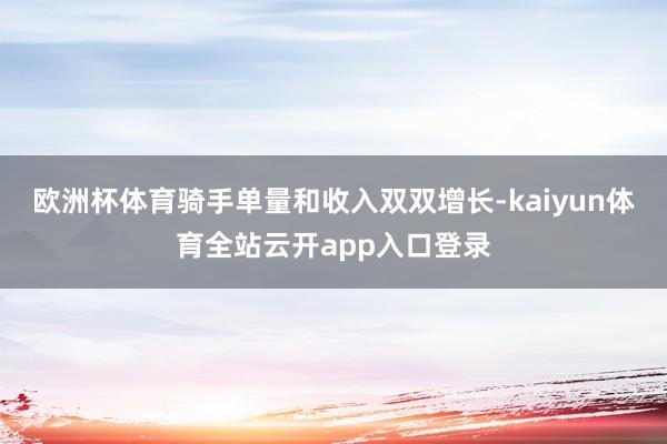 欧洲杯体育骑手单量和收入双双增长-kaiyun体育全站云开app入口登录