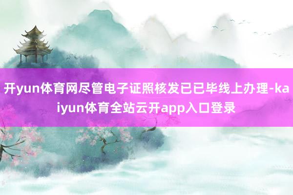 开yun体育网尽管电子证照核发已已毕线上办理-kaiyun体育全站云开app入口