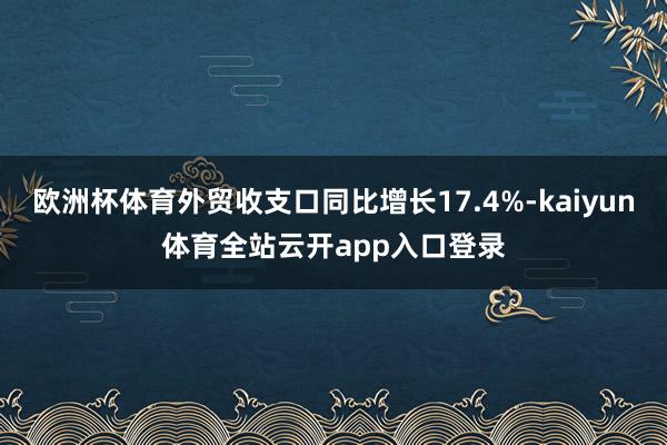 欧洲杯体育外贸收支口同比增长17.4%-kaiyun体育全站云开app入口登录