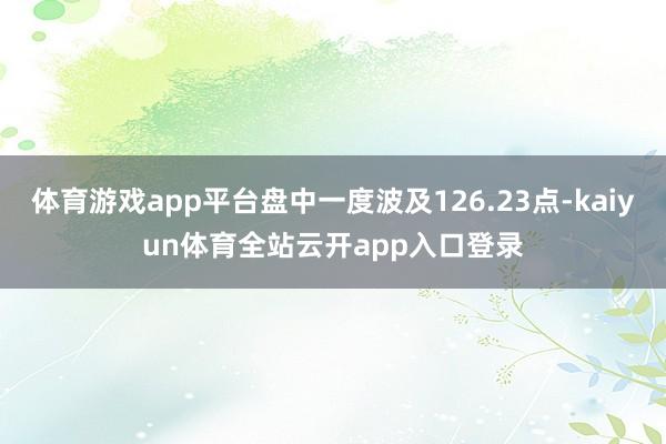 体育游戏app平台盘中一度波及126.23点-kaiyun体育全站云开app入口