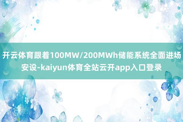 开云体育跟着100MW/200MWh储能系统全面进场安设-kaiyun体育全站云