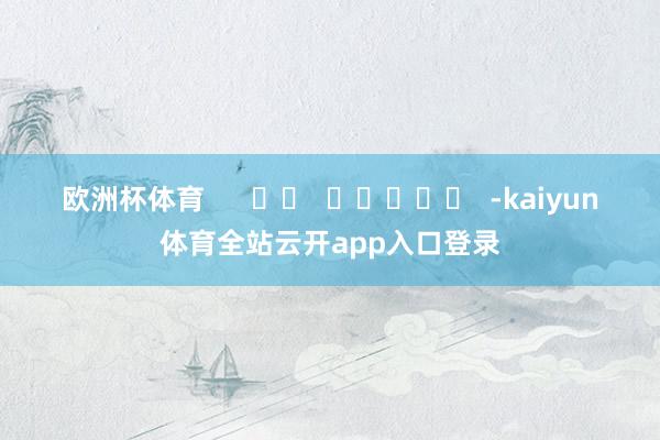 欧洲杯体育      		  					  -kaiyun体育全站云开app入口